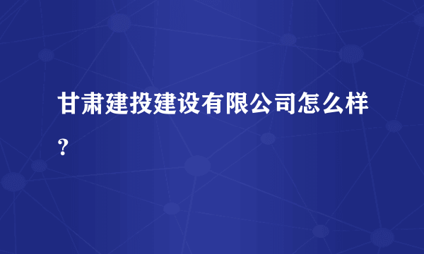 甘肃建投建设有限公司怎么样？