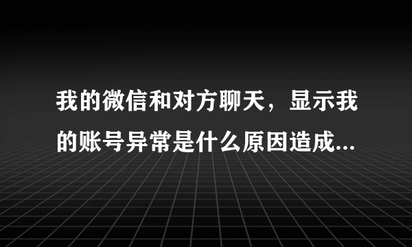 我的微信和对方聊天，显示我的账号异常是什么原因造成的，有什么解决