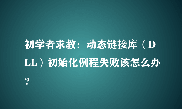 初学者求教：动态链接库（DLL）初始化例程失败该怎么办？