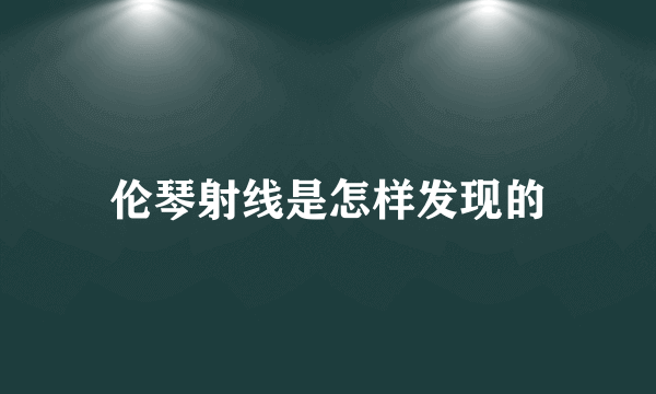 伦琴射线是怎样发现的