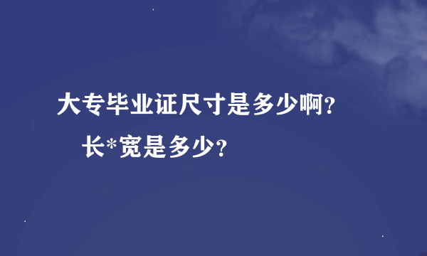 大专毕业证尺寸是多少啊？　　长*宽是多少？