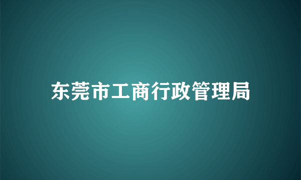 东莞市工商行政管理局