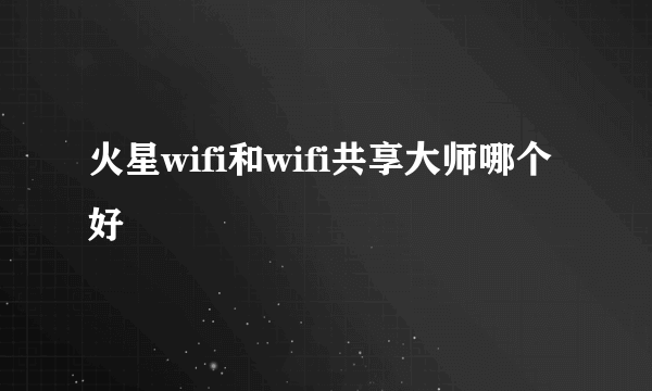 火星wifi和wifi共享大师哪个好