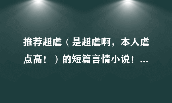 推荐超虐（是超虐啊，本人虐点高！）的短篇言情小说！！（花千骨，华胥引那种大家都知道的不要了~）