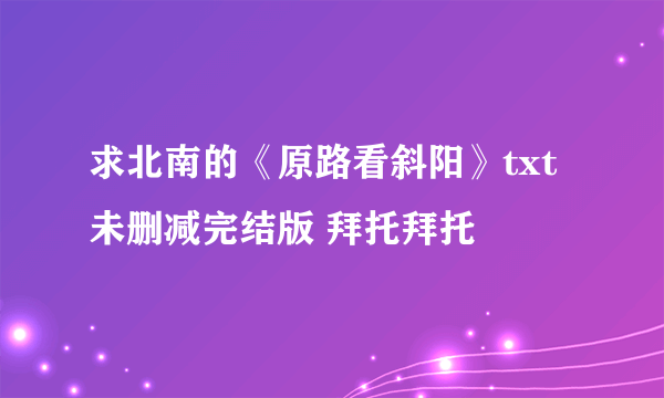 求北南的《原路看斜阳》txt未删减完结版 拜托拜托