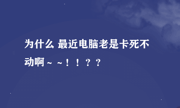 为什么 最近电脑老是卡死不动啊～～！！？？