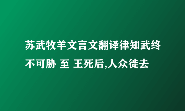 苏武牧羊文言文翻译律知武终不可胁 至 王死后,人众徙去