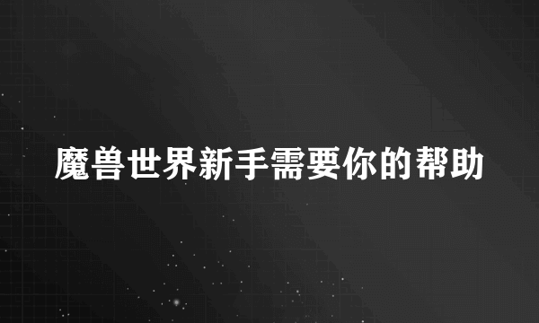 魔兽世界新手需要你的帮助