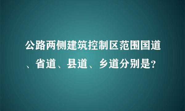 公路两侧建筑控制区范围国道、省道、县道、乡道分别是？