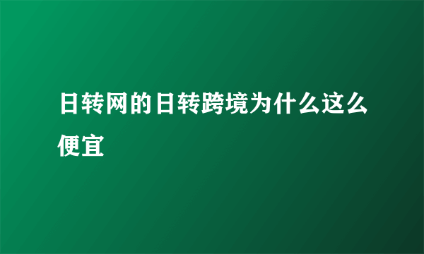 日转网的日转跨境为什么这么便宜