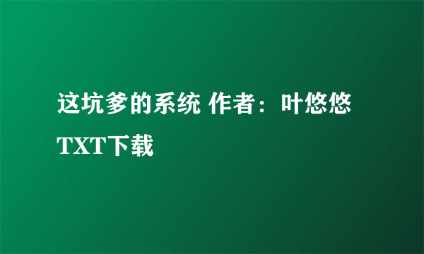 这坑爹的系统 作者：叶悠悠 TXT下载