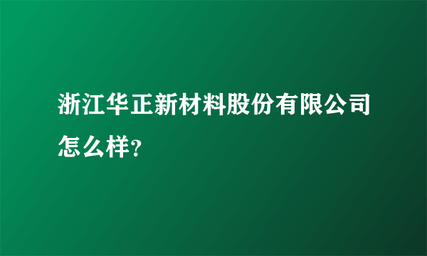 浙江华正新材料股份有限公司怎么样？