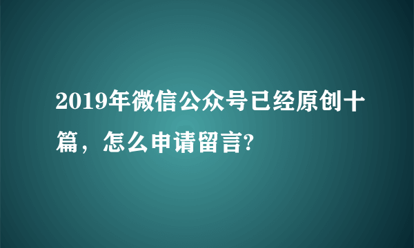 2019年微信公众号已经原创十篇，怎么申请留言?