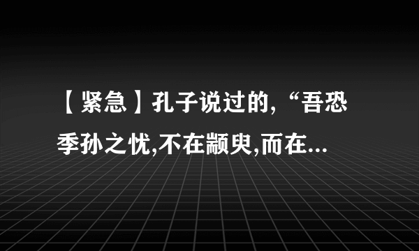 【紧急】孔子说过的,“吾恐季孙之忧,不在颛臾,而在萧墙之内也.”是什么意思?!