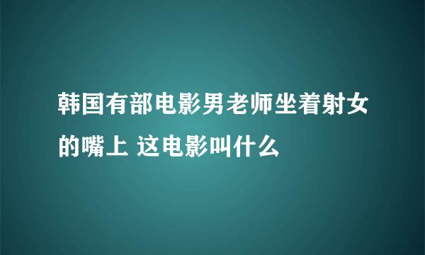 韩国有部电影男老师坐着射女的嘴上 这电影叫什么