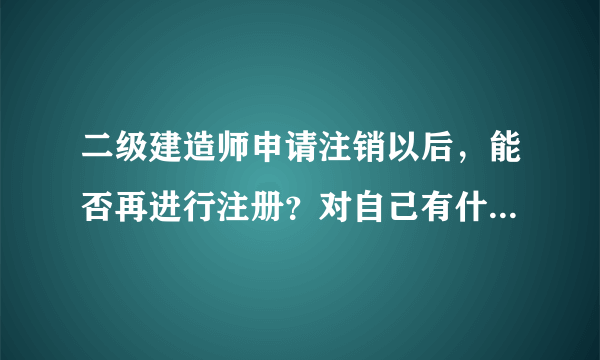 二级建造师申请注销以后，能否再进行注册？对自己有什么影响？注销的程序是什么？