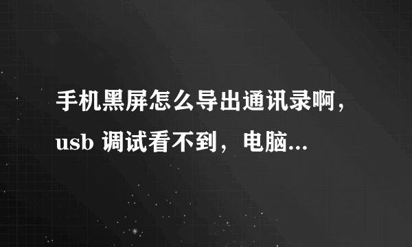 手机黑屏怎么导出通讯录啊，usb 调试看不到，电脑上不显示