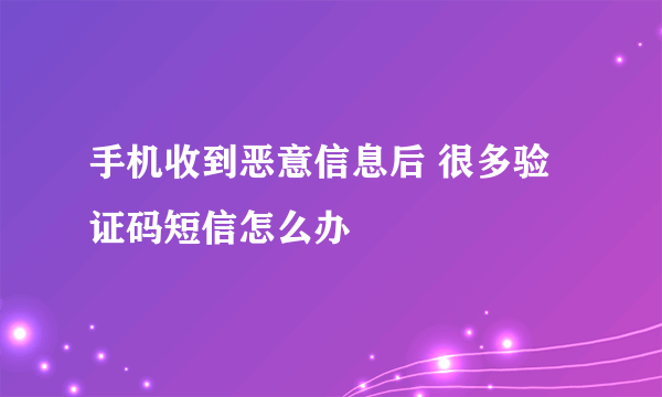 手机收到恶意信息后 很多验证码短信怎么办