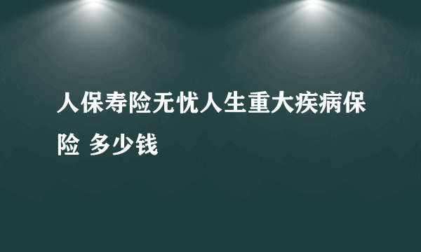 人保寿险无忧人生重大疾病保险 多少钱