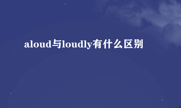 aloud与loudly有什么区别