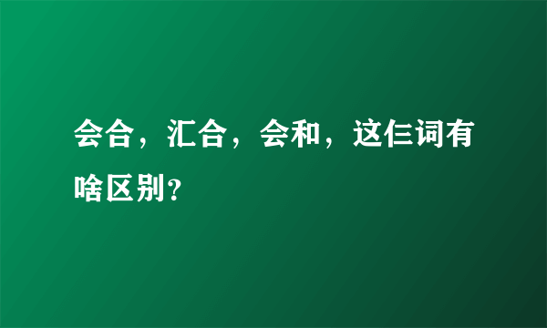 会合，汇合，会和，这仨词有啥区别？