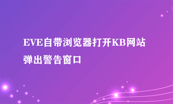 EVE自带浏览器打开KB网站弹出警告窗口