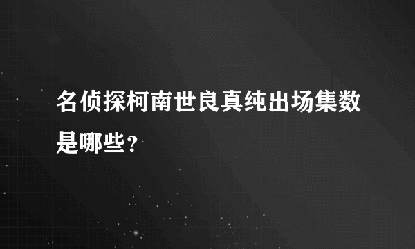 名侦探柯南世良真纯出场集数是哪些？