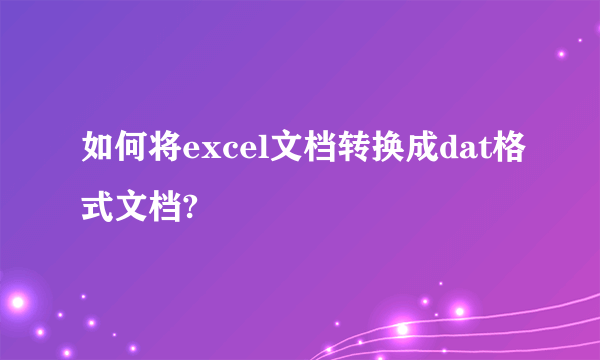 如何将excel文档转换成dat格式文档?