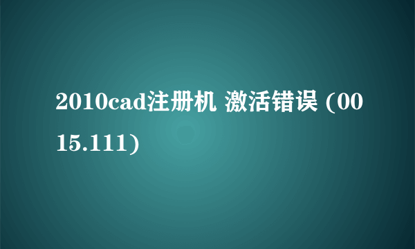 2010cad注册机 激活错误 (0015.111)