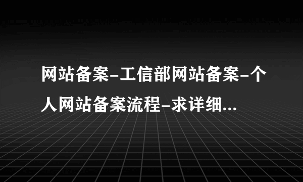 网站备案-工信部网站备案-个人网站备案流程-求详细的网站备案流程