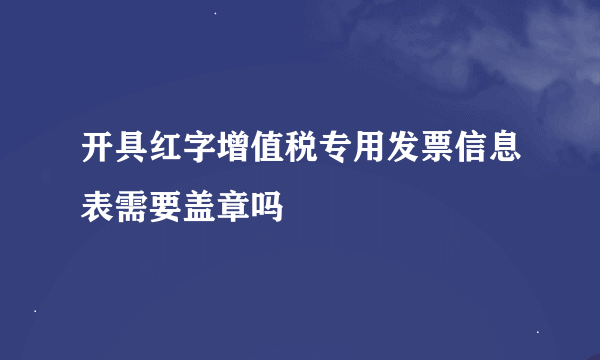 开具红字增值税专用发票信息表需要盖章吗