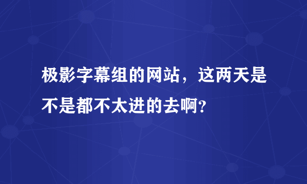 极影字幕组的网站，这两天是不是都不太进的去啊？