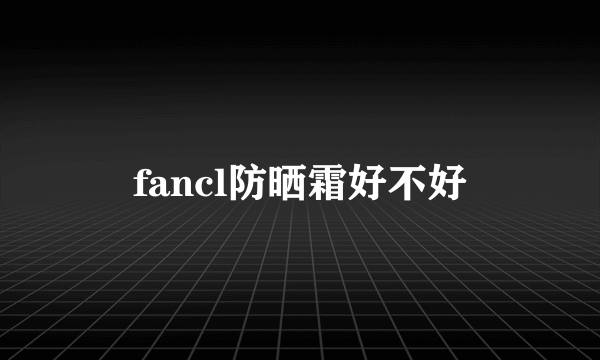 fancl防晒霜好不好