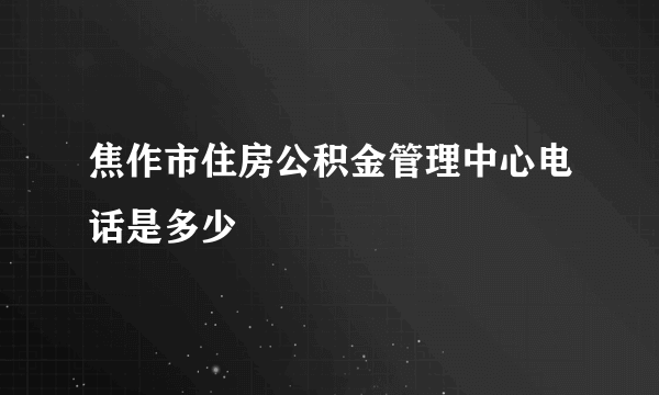 焦作市住房公积金管理中心电话是多少