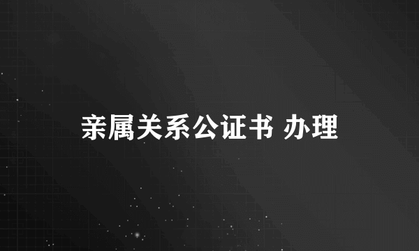 亲属关系公证书 办理