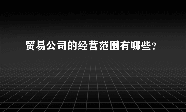 贸易公司的经营范围有哪些？