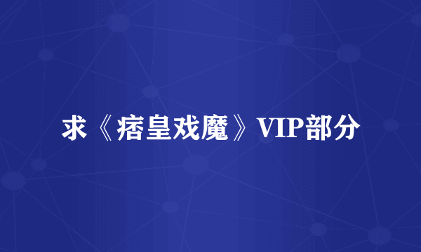 求《痞皇戏魔》VIP部分