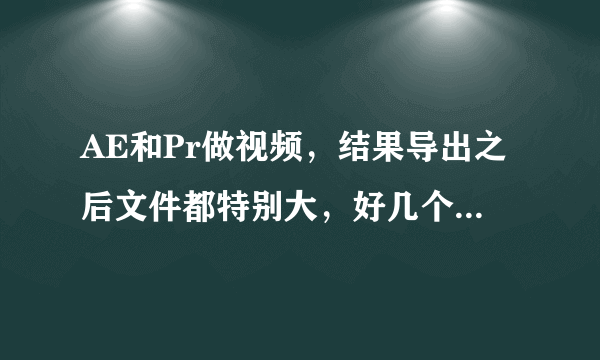 AE和Pr做视频，结果导出之后文件都特别大，好几个G，怎么办？