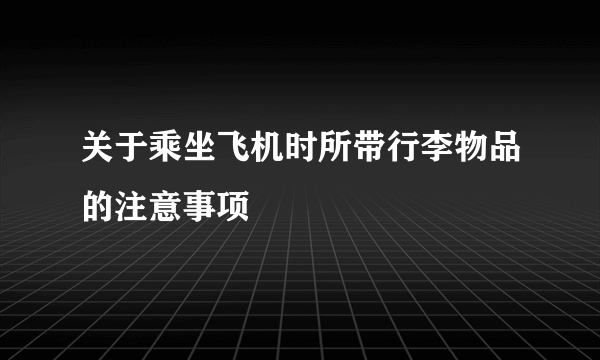 关于乘坐飞机时所带行李物品的注意事项