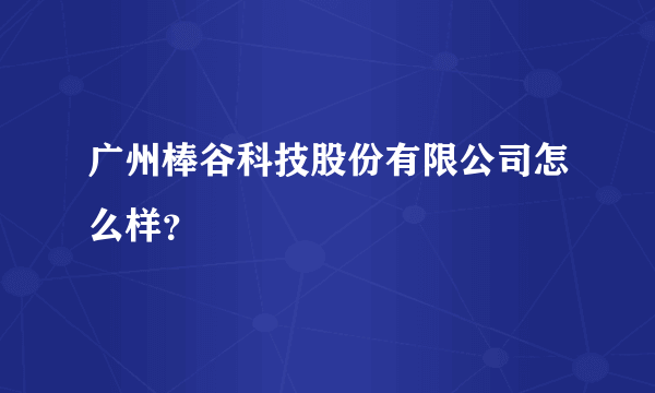 广州棒谷科技股份有限公司怎么样？