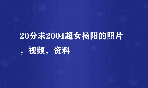 20分求2004超女杨阳的照片，视频，资料