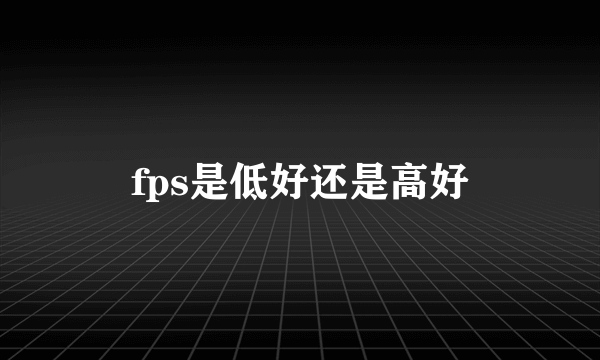 fps是低好还是高好