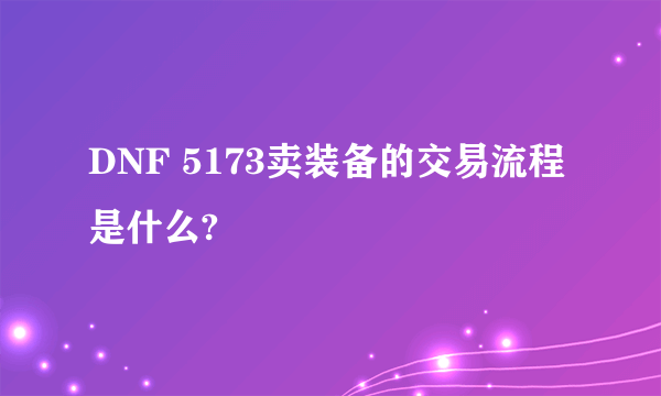 DNF 5173卖装备的交易流程是什么?