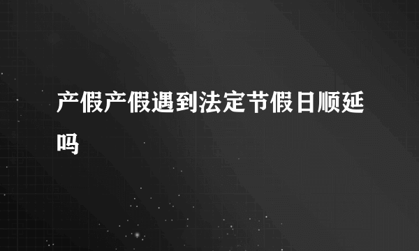 产假产假遇到法定节假日顺延吗