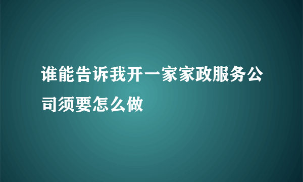 谁能告诉我开一家家政服务公司须要怎么做