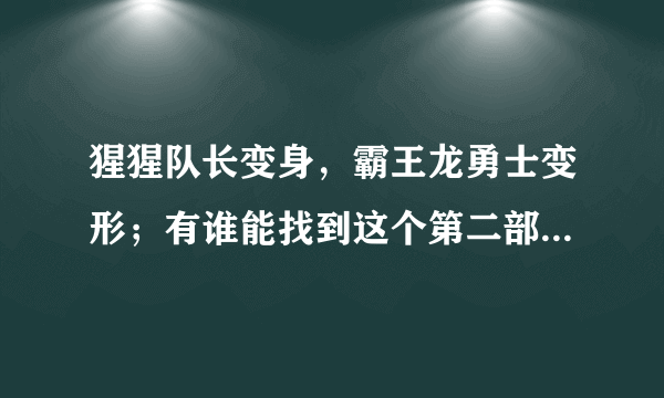 猩猩队长变身，霸王龙勇士变形；有谁能找到这个第二部，就是回到电子星那一部？》》》》》》