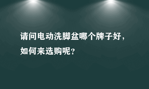 请问电动洗脚盆哪个牌子好，如何来选购呢？