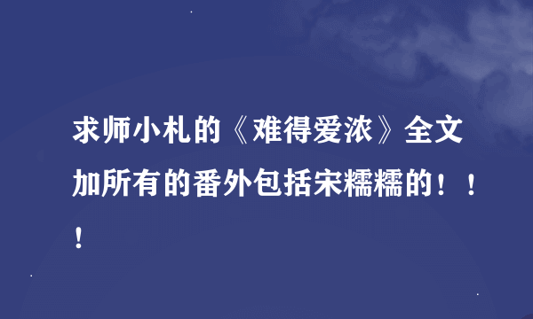 求师小札的《难得爱浓》全文加所有的番外包括宋糯糯的！！！