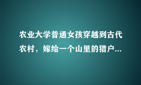 农业大学普通女孩穿越到古代农村，嫁给一个山里的猎户，后来猎户居然