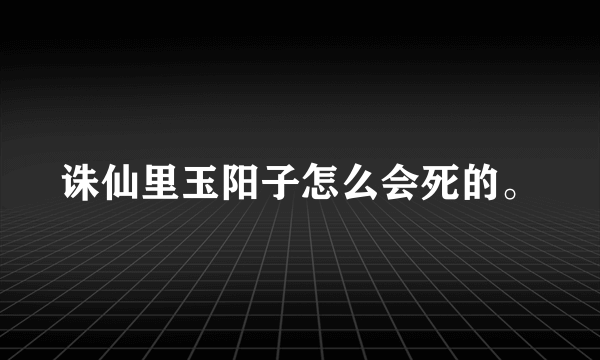 诛仙里玉阳子怎么会死的。